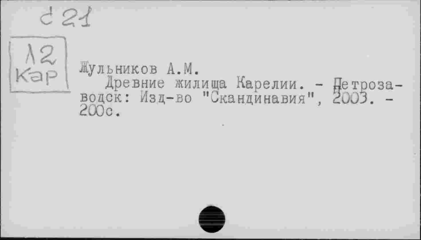 ﻿
Іульников A.M.
Древние жилища Карелии. - Петрозаводск: Изд-во "Скандинавия", 2ÛO3. -200с.